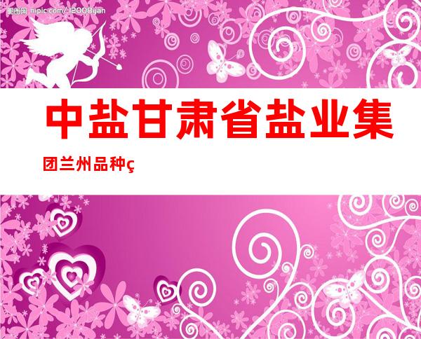 中盐甘肃省盐业集团兰州品种盐经营有限公司