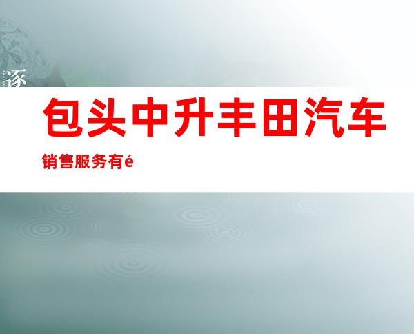 包头中升丰田汽车销售服务有限公司