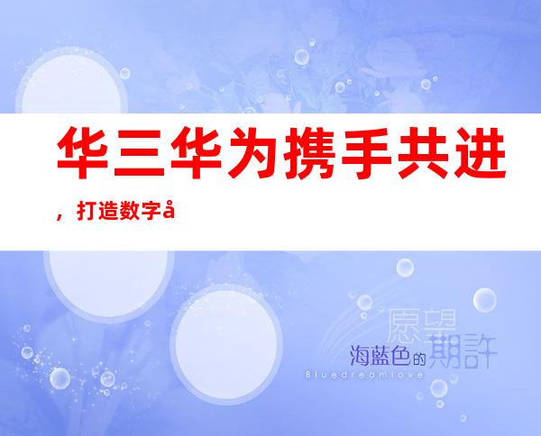 华三华为携手共进，打造数字化时代新格局