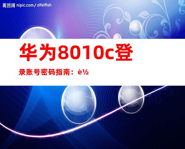 华为8010c登录账号密码指南：轻松登录，安全保障