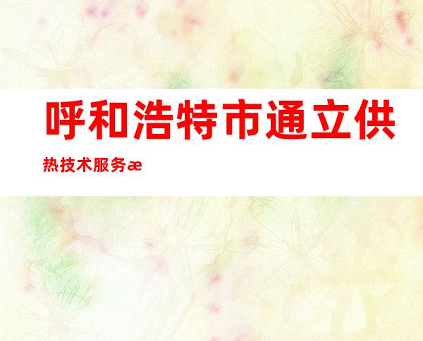 呼和浩特市通立供热技术服务有限公司