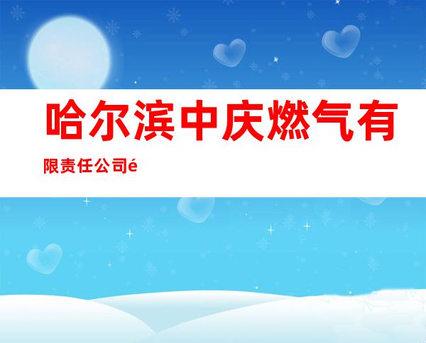 哈尔滨中庆燃气有限责任公司道里第三营业分公司