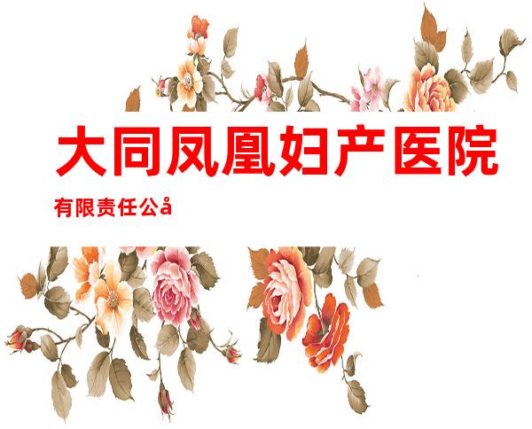大同凤凰妇产医院有限责任公司