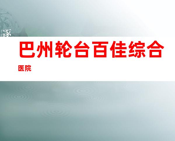 巴州轮台百佳综合医院