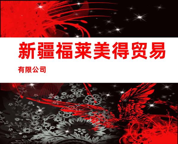 新疆福莱美得贸易有限公司