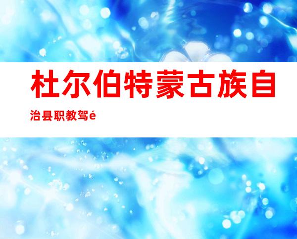 杜尔伯特蒙古族自治县职教驾驶培训学校有限公司