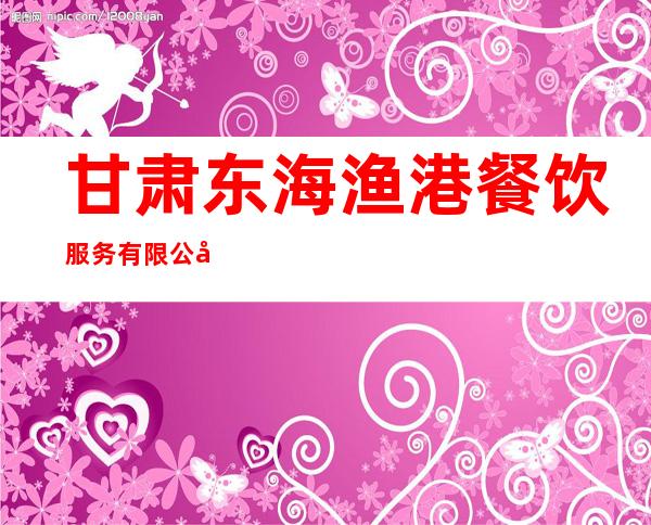 甘肃东海渔港餐饮服务有限公司