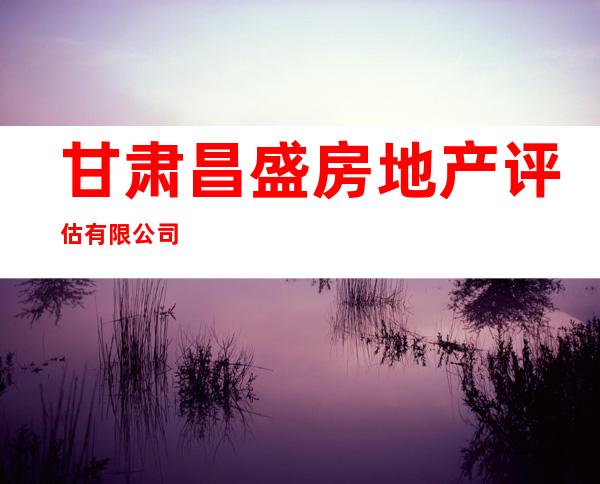 甘肃昌盛房地产评估有限公司