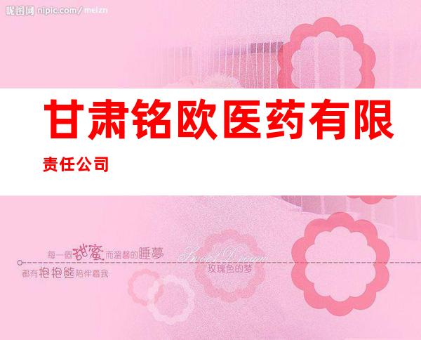 甘肃铭欧医药有限责任公司