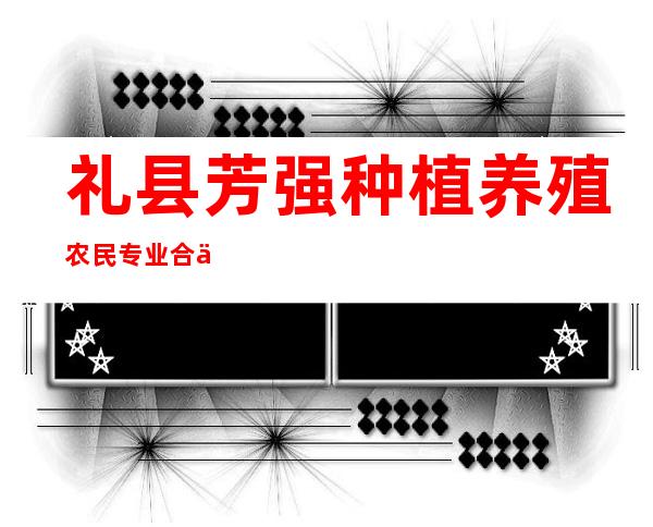 礼县芳强种植养殖农民专业合作社