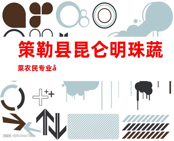 策勒县昆仑明珠蔬菜农民专业合作社