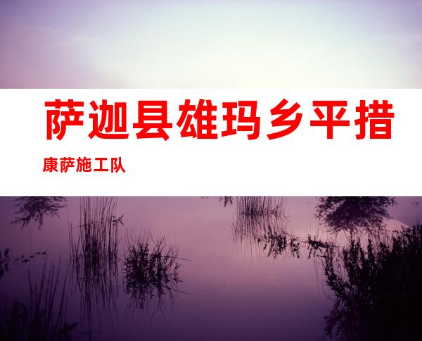 萨迦县雄玛乡平措康萨施工队