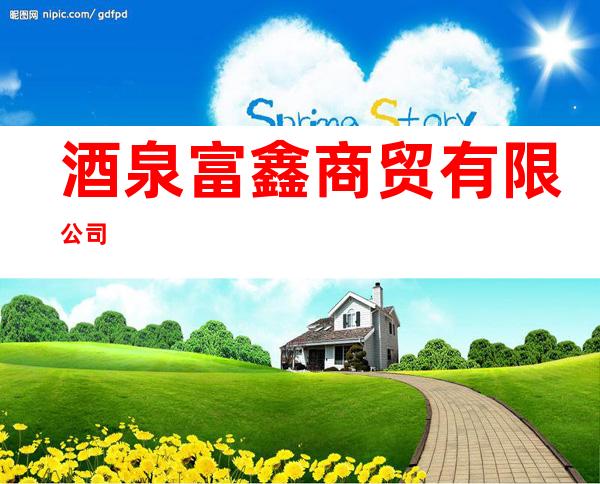 酒泉富鑫商贸有限公司