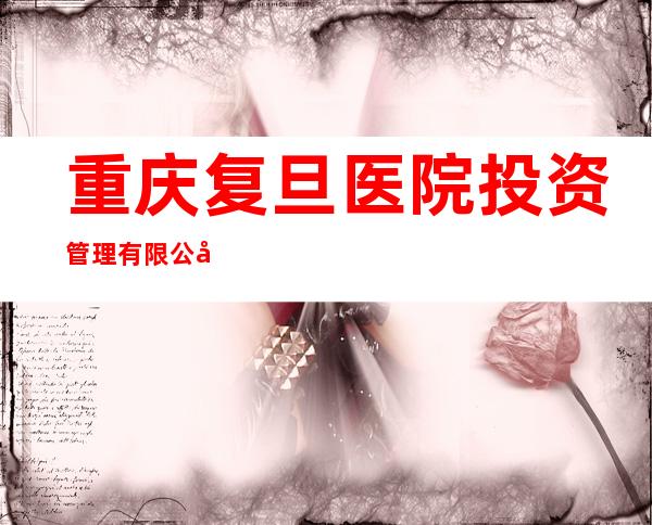 重庆复旦医院投资管理有限公司