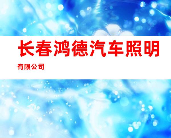 长春鸿德汽车照明有限公司