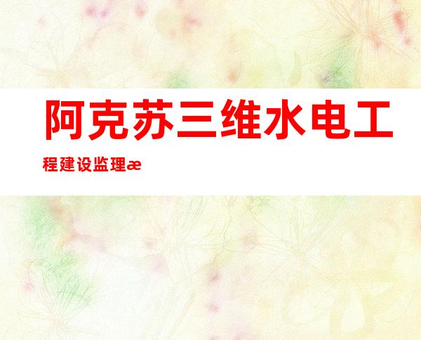 阿克苏三维水电工程建设监理有限公司