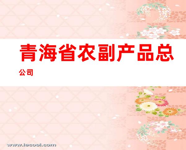 青海省农副产品总公司