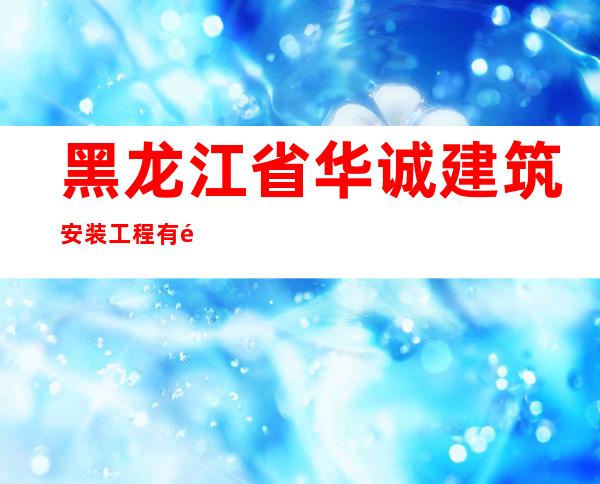黑龙江省华诚建筑安装工程有限公司